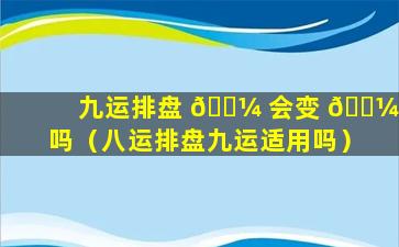 九运排盘 🐼 会变 🐼 吗（八运排盘九运适用吗）